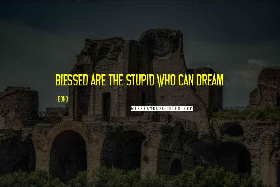 Bono Quotes: blessed are the stupid who can dream