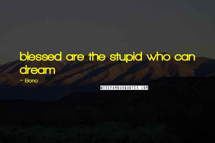 Bono Quotes: blessed are the stupid who can dream