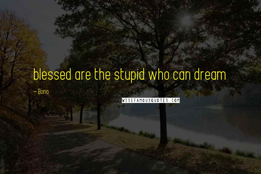 Bono Quotes: blessed are the stupid who can dream