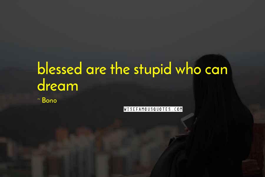 Bono Quotes: blessed are the stupid who can dream