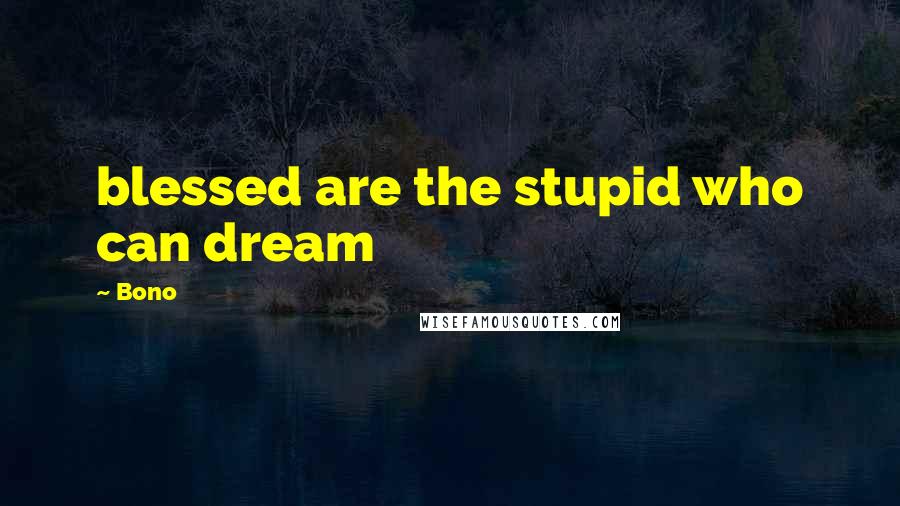 Bono Quotes: blessed are the stupid who can dream