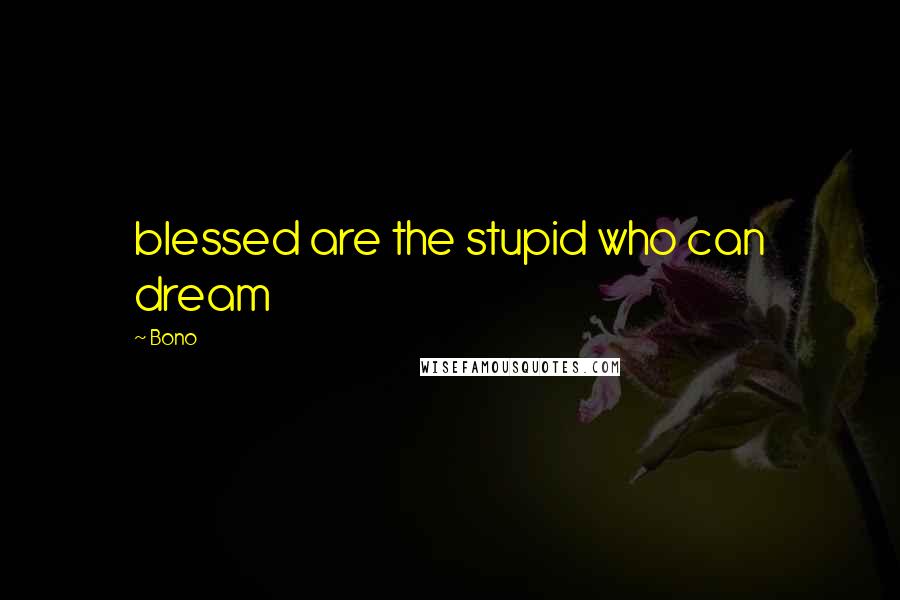 Bono Quotes: blessed are the stupid who can dream