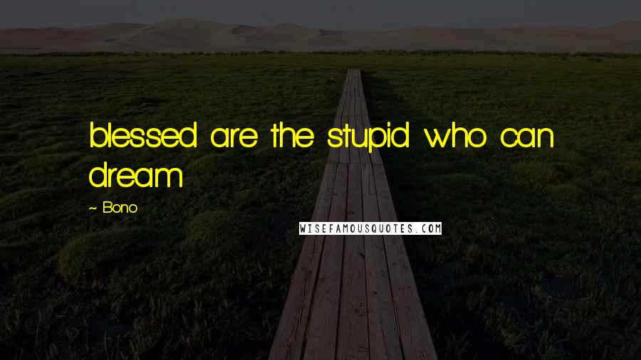 Bono Quotes: blessed are the stupid who can dream