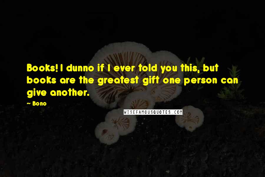 Bono Quotes: Books! I dunno if I ever told you this, but books are the greatest gift one person can give another.