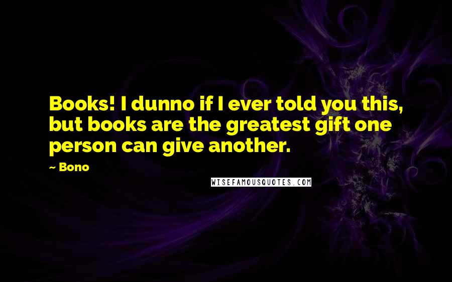 Bono Quotes: Books! I dunno if I ever told you this, but books are the greatest gift one person can give another.