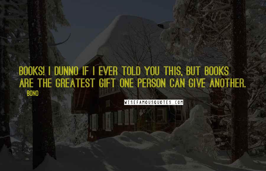 Bono Quotes: Books! I dunno if I ever told you this, but books are the greatest gift one person can give another. 