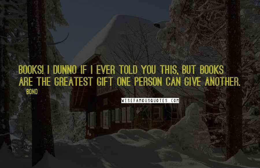 Bono Quotes: Books! I dunno if I ever told you this, but books are the greatest gift one person can give another.