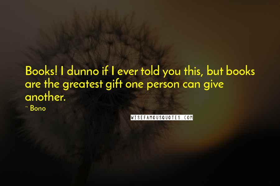 Bono Quotes: Books! I dunno if I ever told you this, but books are the greatest gift one person can give another.