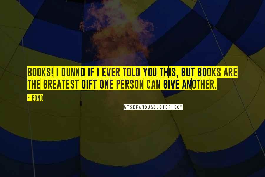 Bono Quotes: Books! I dunno if I ever told you this, but books are the greatest gift one person can give another. 