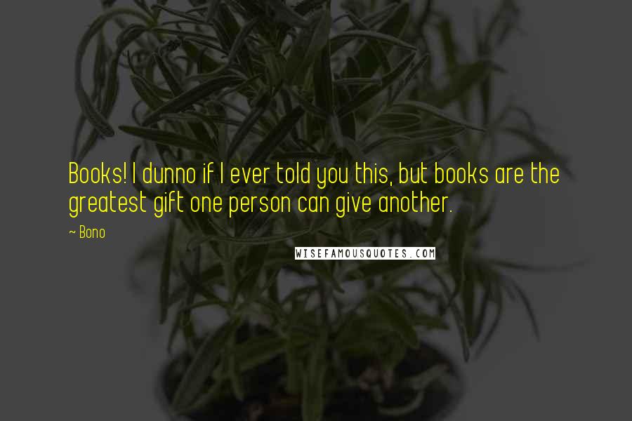 Bono Quotes: Books! I dunno if I ever told you this, but books are the greatest gift one person can give another.