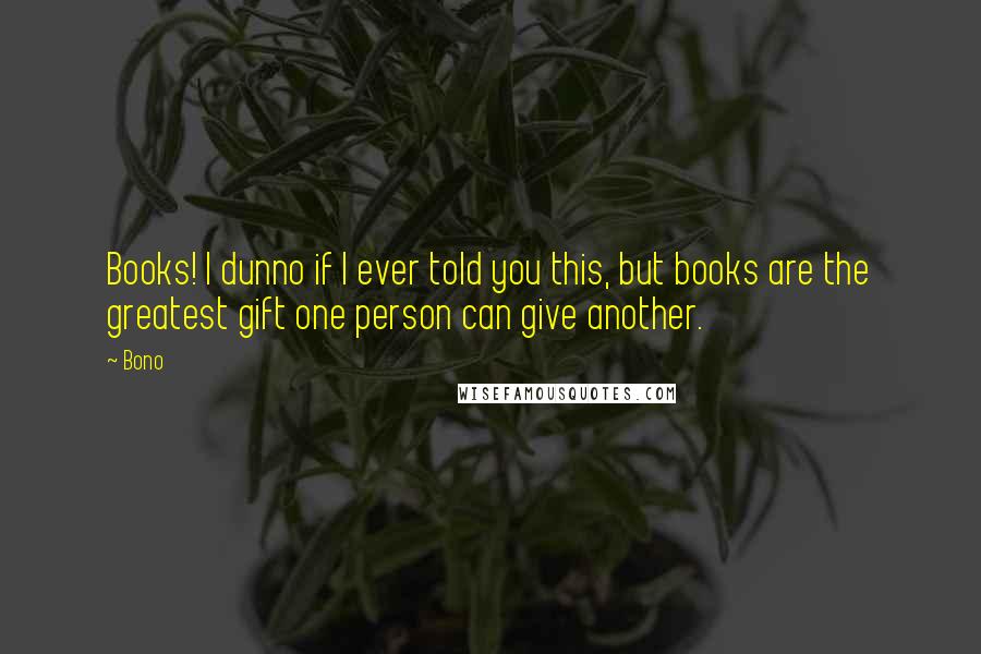 Bono Quotes: Books! I dunno if I ever told you this, but books are the greatest gift one person can give another. 