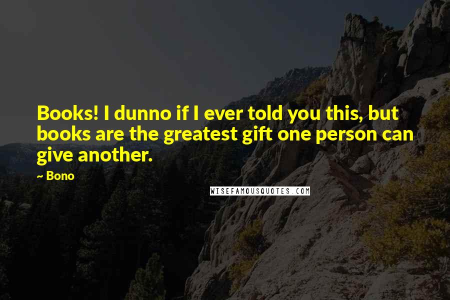 Bono Quotes: Books! I dunno if I ever told you this, but books are the greatest gift one person can give another.
