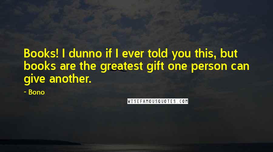 Bono Quotes: Books! I dunno if I ever told you this, but books are the greatest gift one person can give another. 