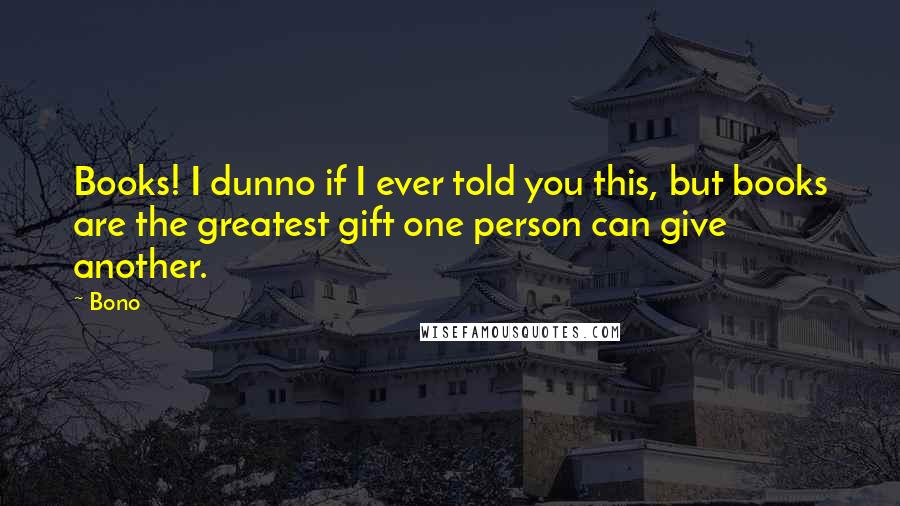 Bono Quotes: Books! I dunno if I ever told you this, but books are the greatest gift one person can give another.