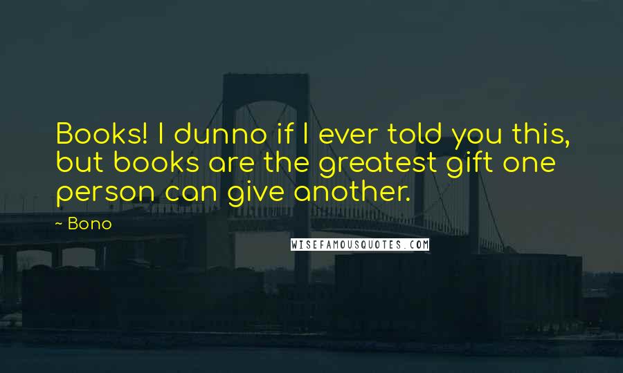 Bono Quotes: Books! I dunno if I ever told you this, but books are the greatest gift one person can give another.