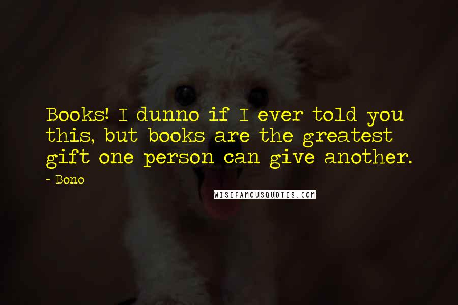 Bono Quotes: Books! I dunno if I ever told you this, but books are the greatest gift one person can give another.