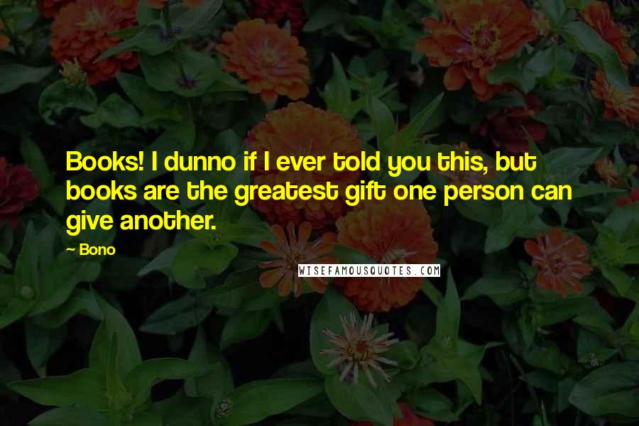 Bono Quotes: Books! I dunno if I ever told you this, but books are the greatest gift one person can give another.