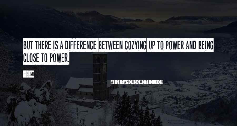 Bono Quotes: But there is a difference between cozying up to power and being close to power.