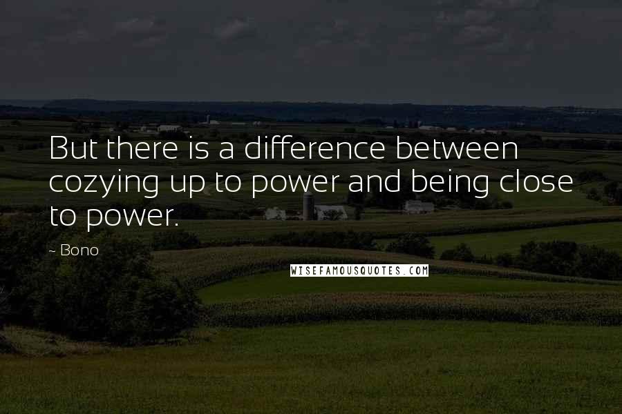 Bono Quotes: But there is a difference between cozying up to power and being close to power.