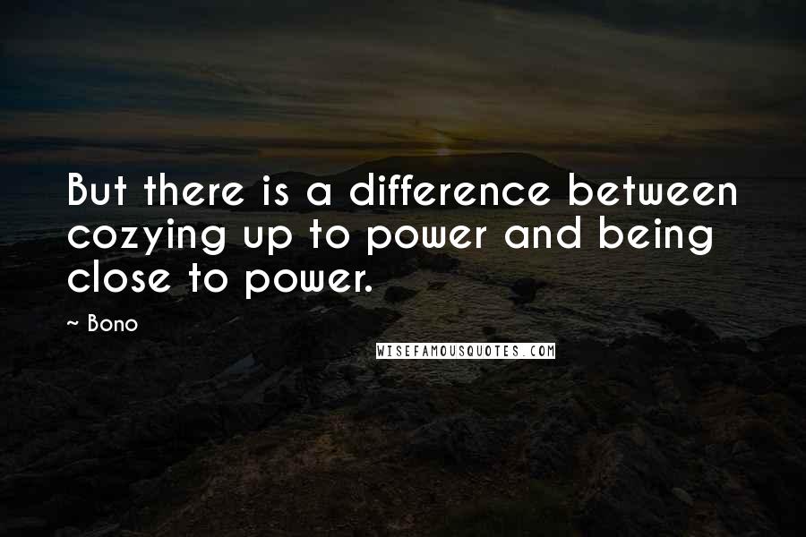 Bono Quotes: But there is a difference between cozying up to power and being close to power.