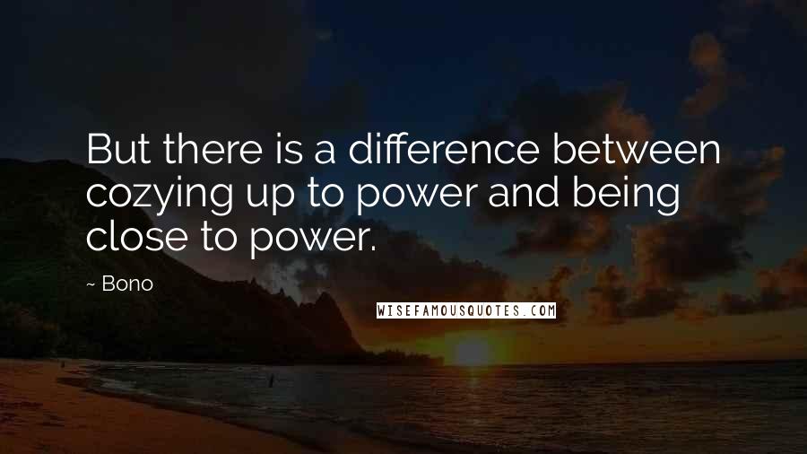 Bono Quotes: But there is a difference between cozying up to power and being close to power.