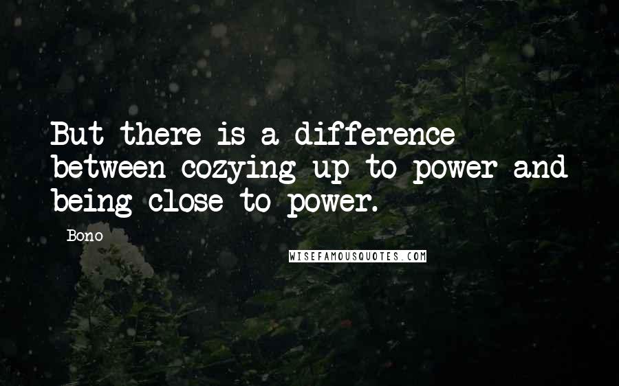 Bono Quotes: But there is a difference between cozying up to power and being close to power.