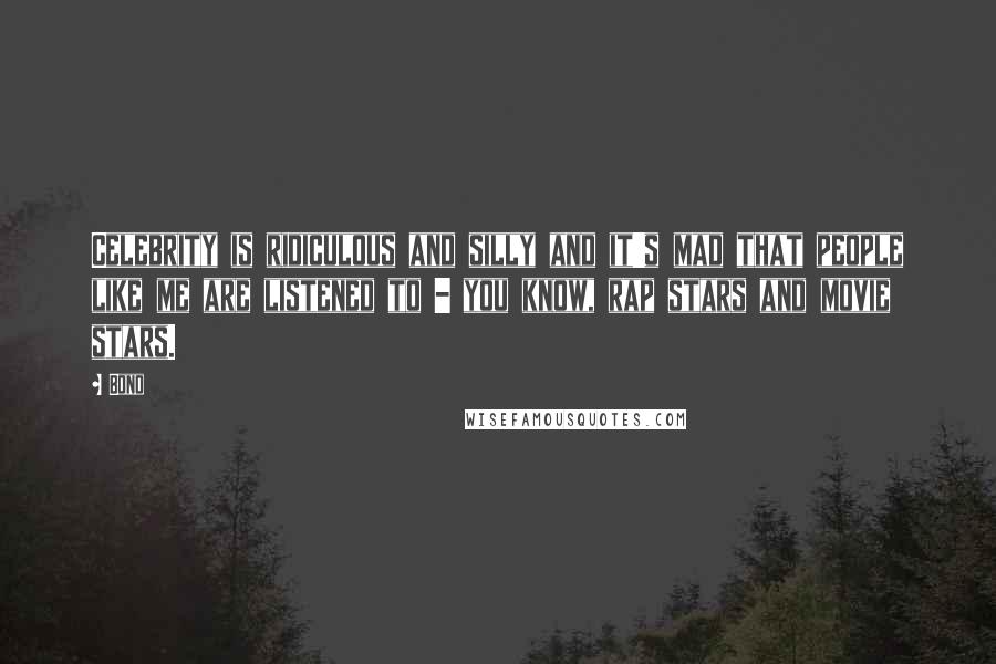 Bono Quotes: Celebrity is ridiculous and silly and it's mad that people like me are listened to - you know, rap stars and movie stars.
