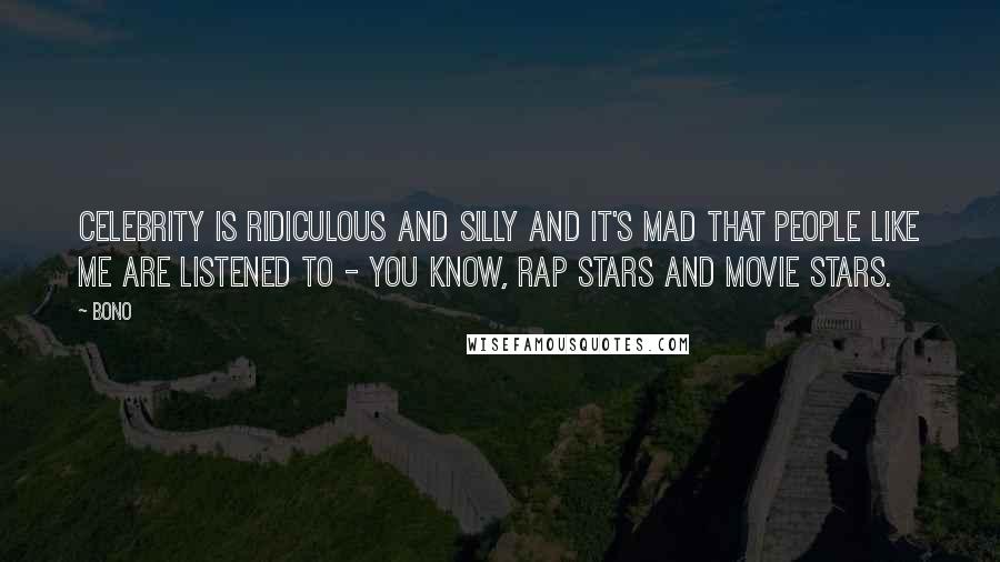 Bono Quotes: Celebrity is ridiculous and silly and it's mad that people like me are listened to - you know, rap stars and movie stars.