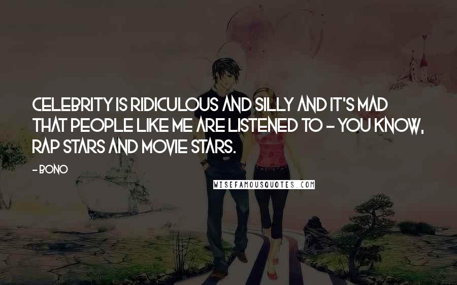 Bono Quotes: Celebrity is ridiculous and silly and it's mad that people like me are listened to - you know, rap stars and movie stars.