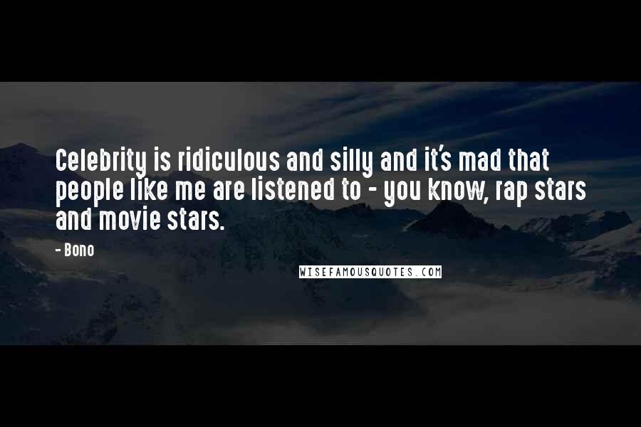 Bono Quotes: Celebrity is ridiculous and silly and it's mad that people like me are listened to - you know, rap stars and movie stars.