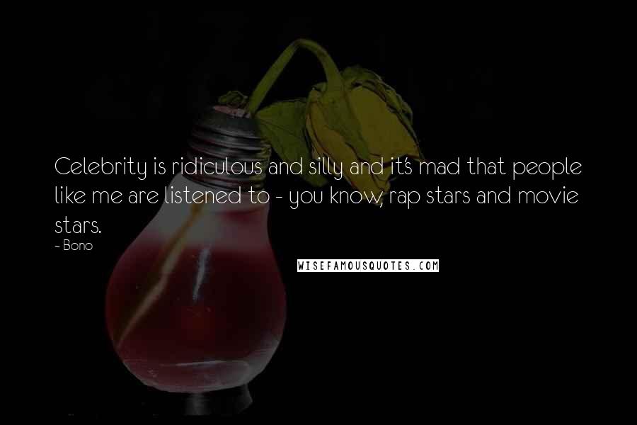 Bono Quotes: Celebrity is ridiculous and silly and it's mad that people like me are listened to - you know, rap stars and movie stars.