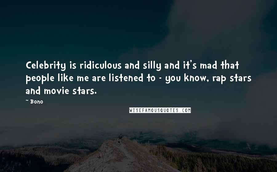 Bono Quotes: Celebrity is ridiculous and silly and it's mad that people like me are listened to - you know, rap stars and movie stars.