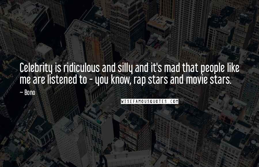 Bono Quotes: Celebrity is ridiculous and silly and it's mad that people like me are listened to - you know, rap stars and movie stars.