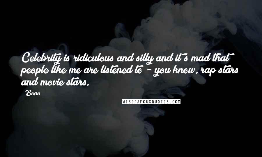 Bono Quotes: Celebrity is ridiculous and silly and it's mad that people like me are listened to - you know, rap stars and movie stars.