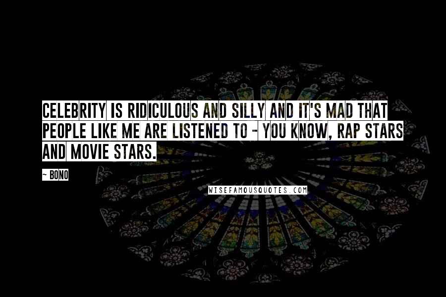 Bono Quotes: Celebrity is ridiculous and silly and it's mad that people like me are listened to - you know, rap stars and movie stars.