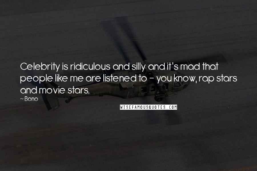 Bono Quotes: Celebrity is ridiculous and silly and it's mad that people like me are listened to - you know, rap stars and movie stars.