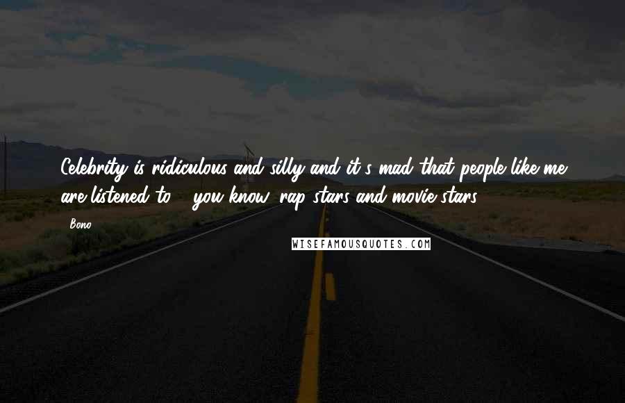 Bono Quotes: Celebrity is ridiculous and silly and it's mad that people like me are listened to - you know, rap stars and movie stars.