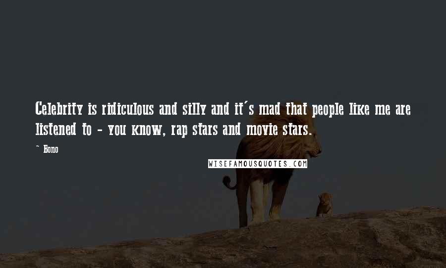 Bono Quotes: Celebrity is ridiculous and silly and it's mad that people like me are listened to - you know, rap stars and movie stars.