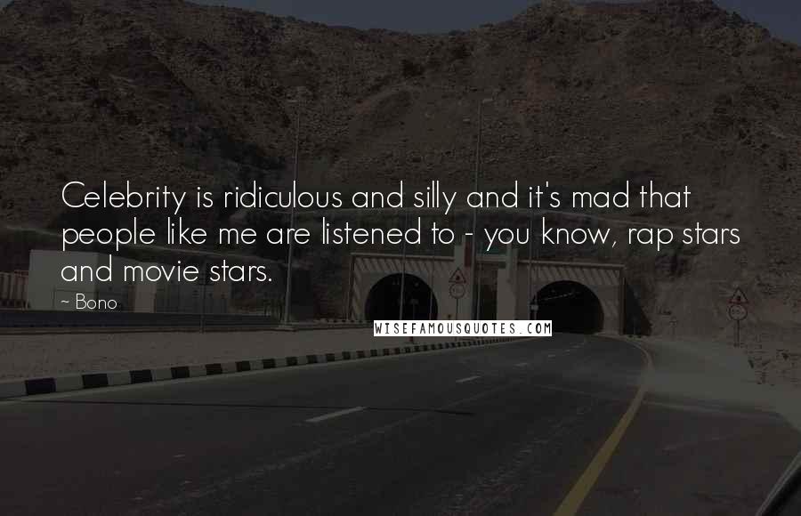 Bono Quotes: Celebrity is ridiculous and silly and it's mad that people like me are listened to - you know, rap stars and movie stars.