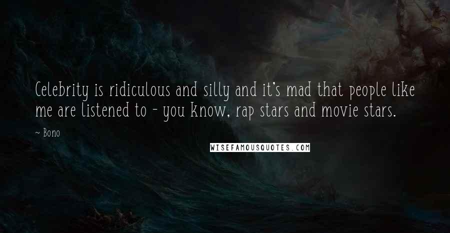 Bono Quotes: Celebrity is ridiculous and silly and it's mad that people like me are listened to - you know, rap stars and movie stars.