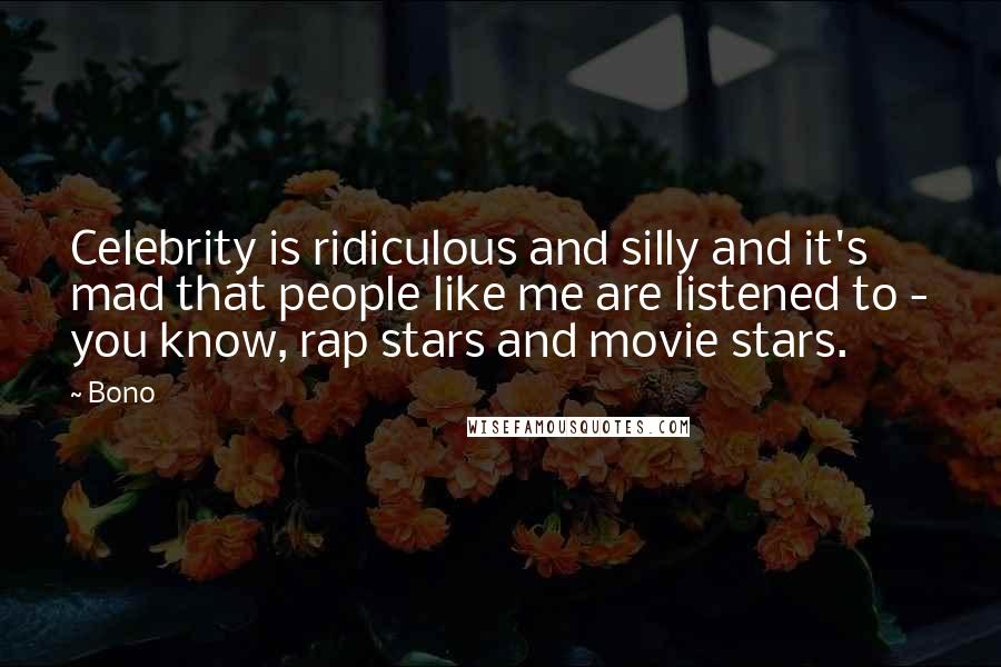 Bono Quotes: Celebrity is ridiculous and silly and it's mad that people like me are listened to - you know, rap stars and movie stars.