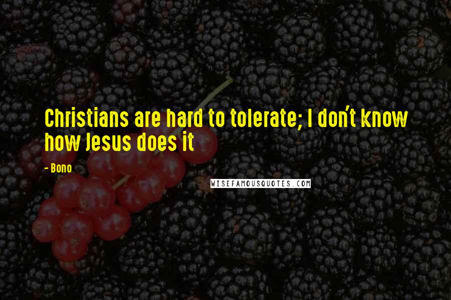 Bono Quotes: Christians are hard to tolerate; I don't know how Jesus does it