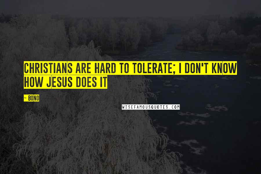 Bono Quotes: Christians are hard to tolerate; I don't know how Jesus does it