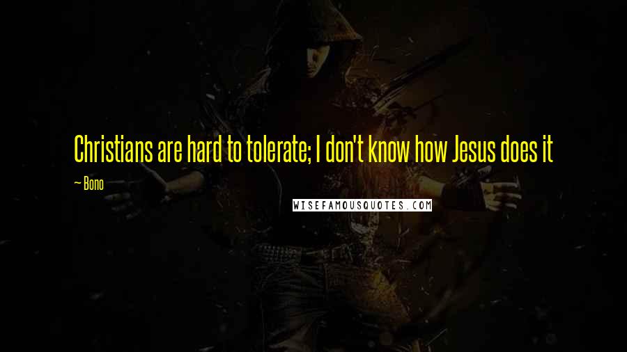 Bono Quotes: Christians are hard to tolerate; I don't know how Jesus does it