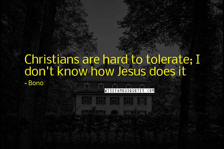 Bono Quotes: Christians are hard to tolerate; I don't know how Jesus does it