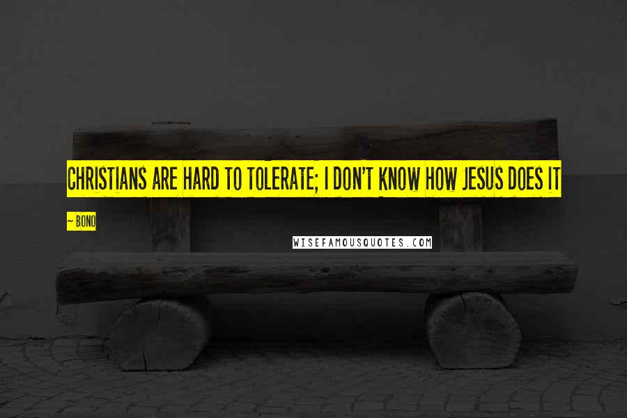 Bono Quotes: Christians are hard to tolerate; I don't know how Jesus does it