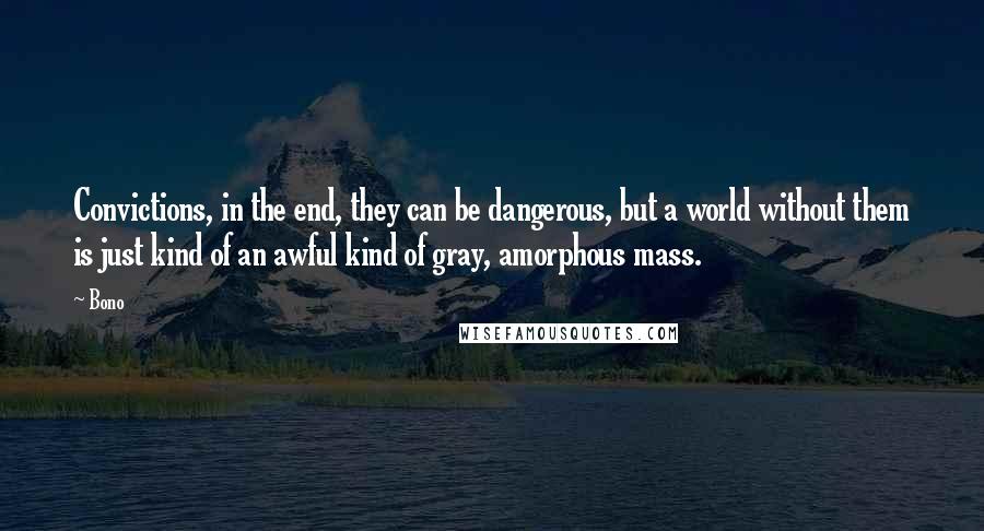 Bono Quotes: Convictions, in the end, they can be dangerous, but a world without them is just kind of an awful kind of gray, amorphous mass.