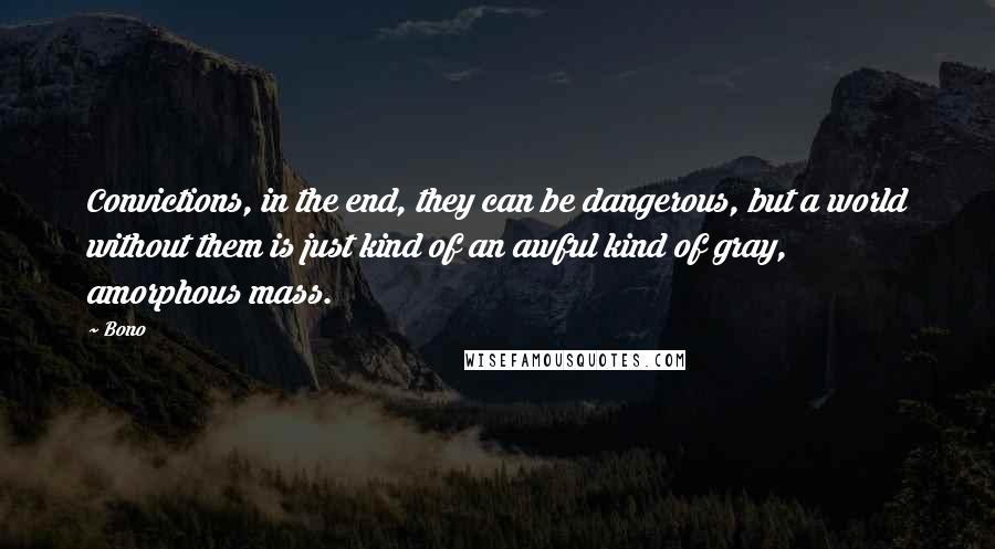 Bono Quotes: Convictions, in the end, they can be dangerous, but a world without them is just kind of an awful kind of gray, amorphous mass.