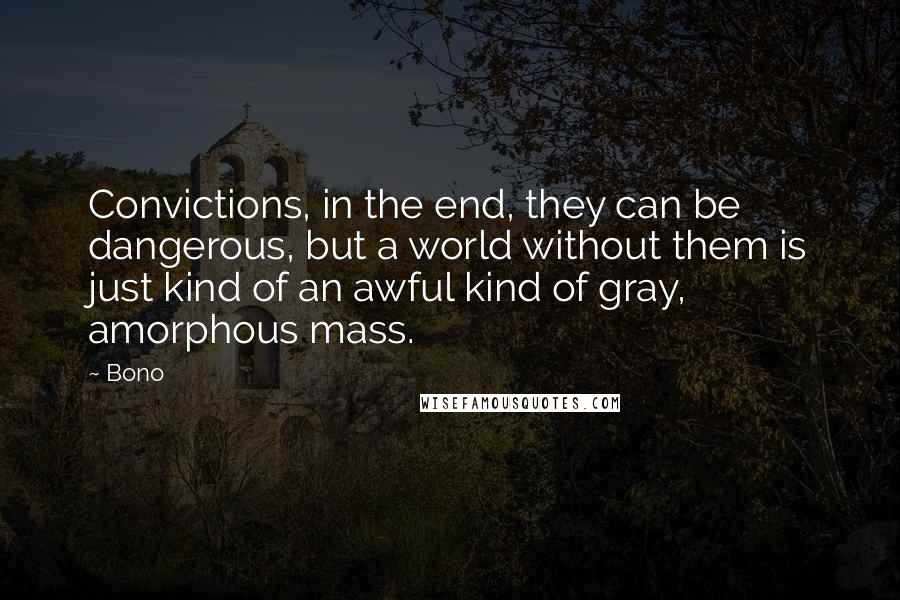 Bono Quotes: Convictions, in the end, they can be dangerous, but a world without them is just kind of an awful kind of gray, amorphous mass.