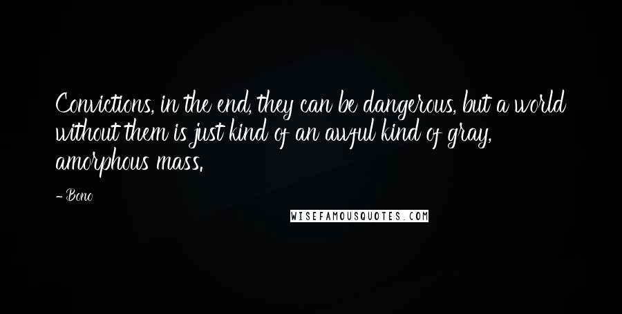 Bono Quotes: Convictions, in the end, they can be dangerous, but a world without them is just kind of an awful kind of gray, amorphous mass.